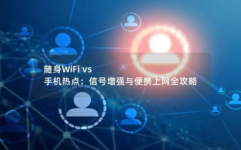 随身WiFi vs 手机热点：信号增强与便携上网全攻略