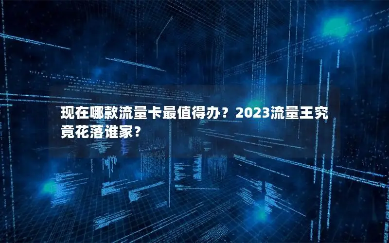现在哪款流量卡最值得办？2023流量王究竟花落谁家？