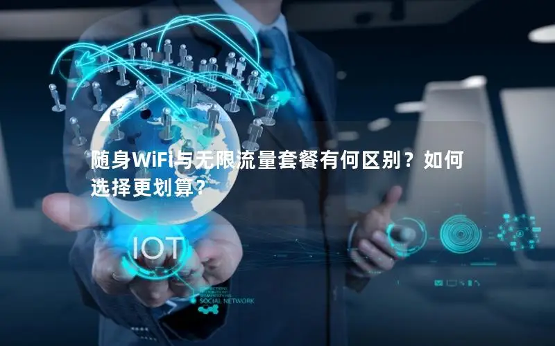 随身WiFi与无限流量套餐有何区别？如何选择更划算？
