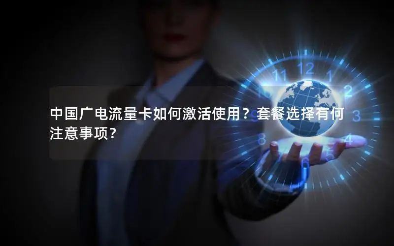 中国广电流量卡如何激活使用？套餐选择有何注意事项？