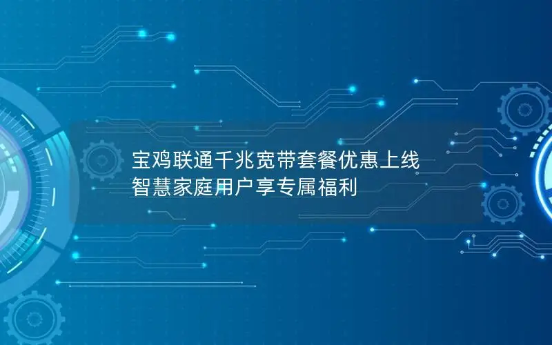 宝鸡联通千兆宽带套餐优惠上线 智慧家庭用户享专属福利