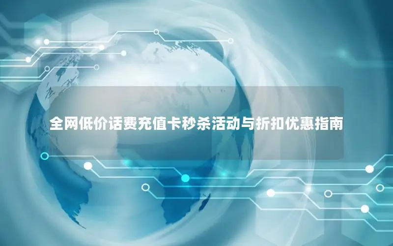 全网低价话费充值卡秒杀活动与折扣优惠指南