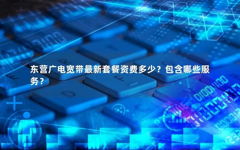 东营广电宽带最新套餐资费多少？包含哪些服务？