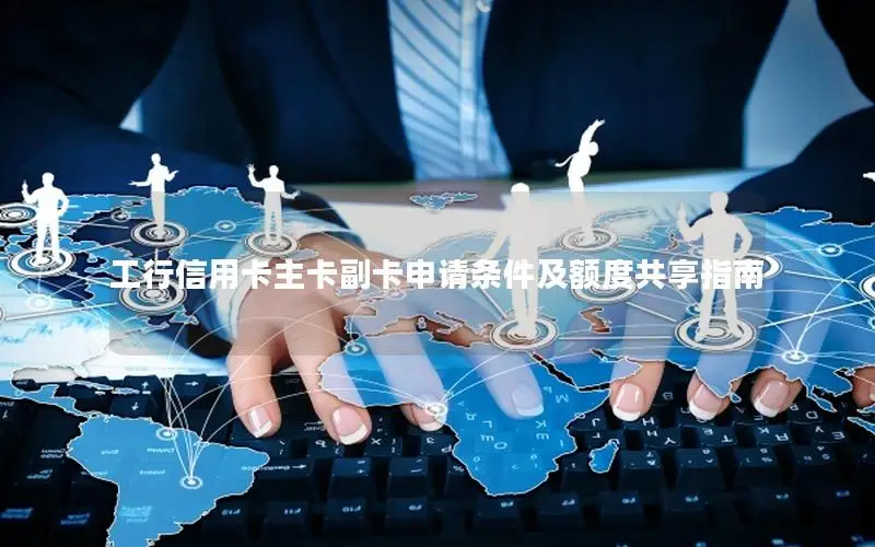 工行信用卡主卡副卡申请条件及额度共享指南