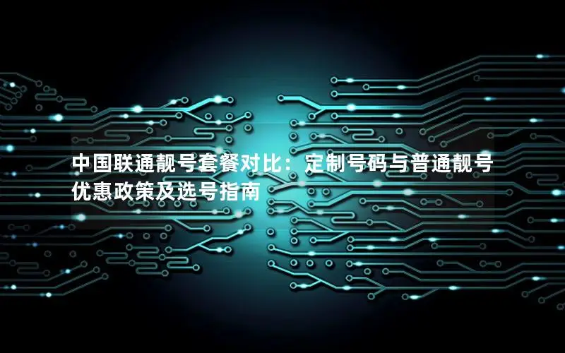 中国联通靓号套餐对比：定制号码与普通靓号优惠政策及选号指南