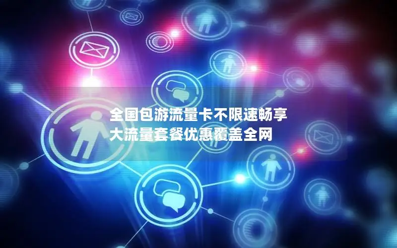 全国包游流量卡不限速畅享 大流量套餐优惠覆盖全网