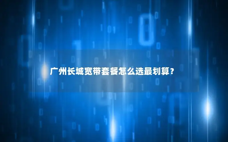 广州长城宽带套餐怎么选最划算？