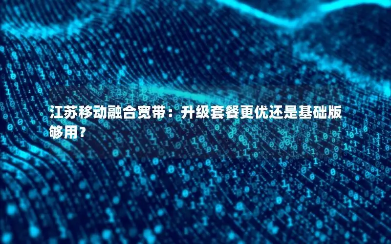 江苏移动融合宽带：升级套餐更优还是基础版够用？