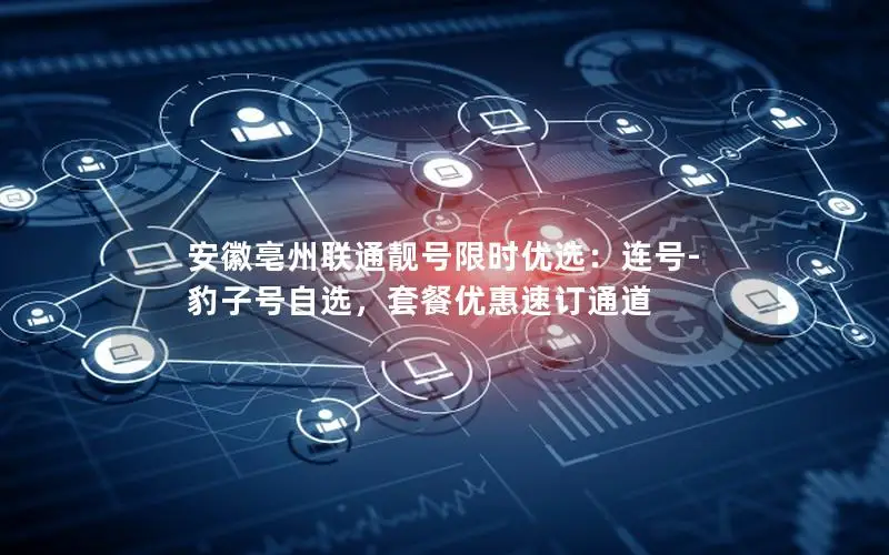 安徽亳州联通靓号限时优选：连号-豹子号自选，套餐优惠速订通道