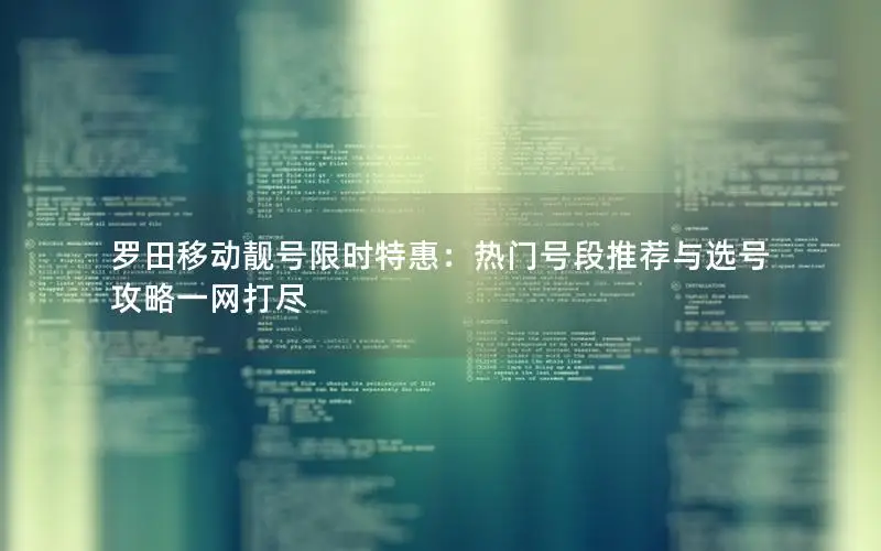 罗田移动靓号限时特惠：热门号段推荐与选号攻略一网打尽