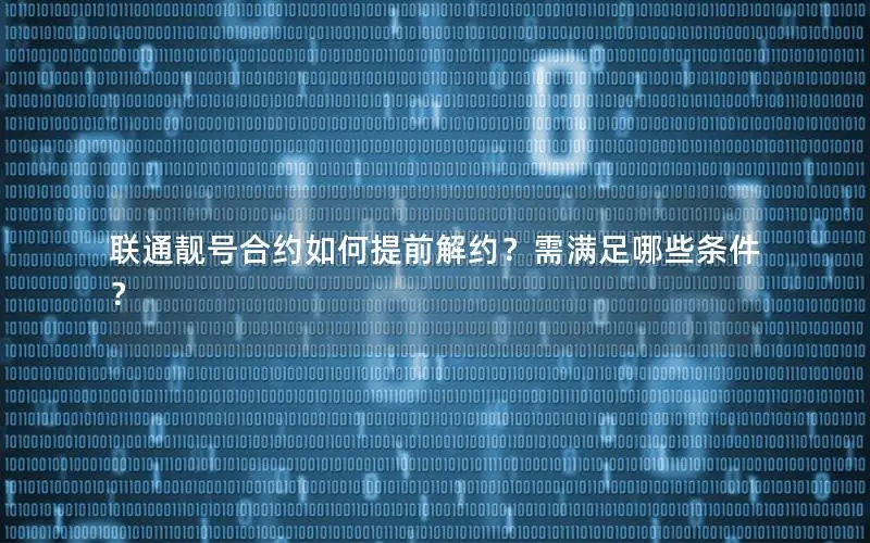 联通靓号合约如何提前解约？需满足哪些条件？