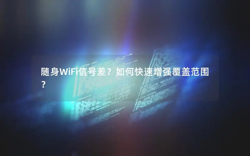 随身WiFi信号差？如何快速增强覆盖范围？