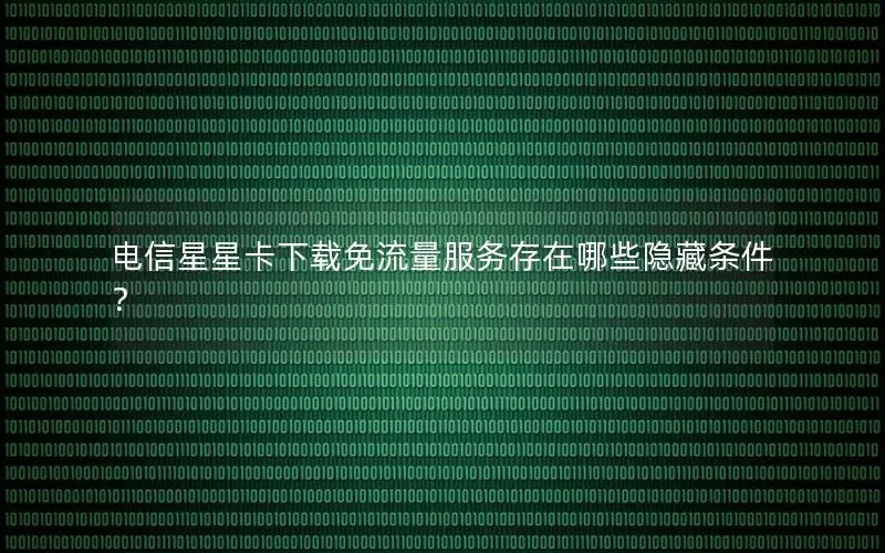 电信星星卡下载免流量服务存在哪些隐藏条件？