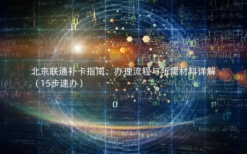 北京联通补卡指南：办理流程与所需材料详解（15步速办）