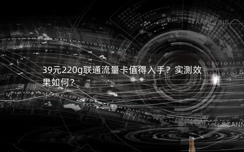 39元220g联通流量卡值得入手？实测效果如何？
