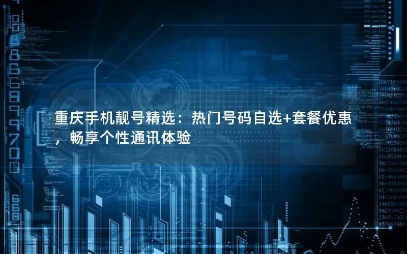 重庆手机靓号精选：热门号码自选+套餐优惠，畅享个性通讯体验