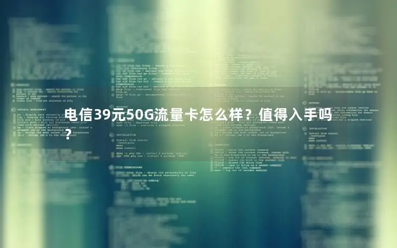 电信39元50G流量卡怎么样？值得入手吗？