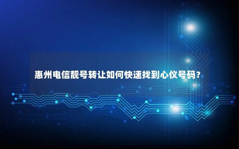 惠州电信靓号转让如何快速找到心仪号码？