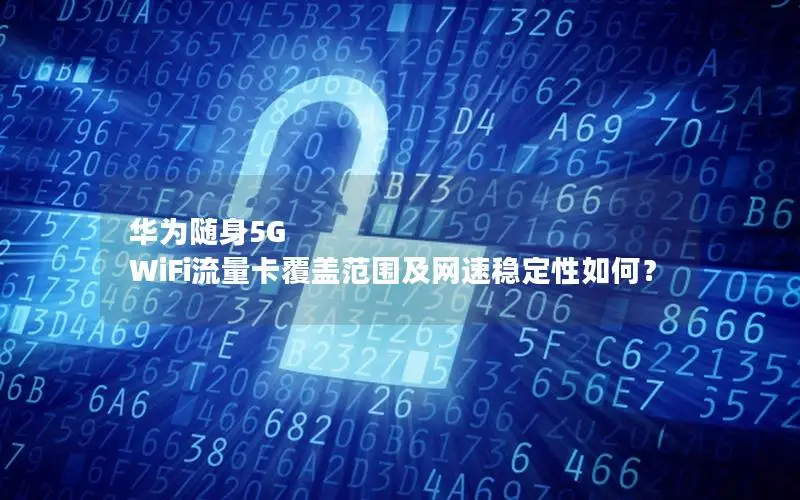 华为随身5G WiFi流量卡覆盖范围及网速稳定性如何？