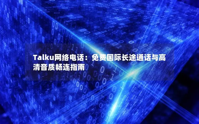 Talku网络电话：免费国际长途通话与高清音质畅连指南