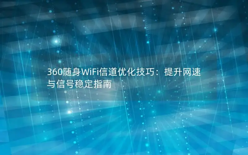 360随身WiFi信道优化技巧：提升网速与信号稳定指南