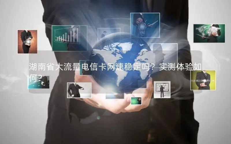 湖南省大流量电信卡网速稳定吗？实测体验如何？