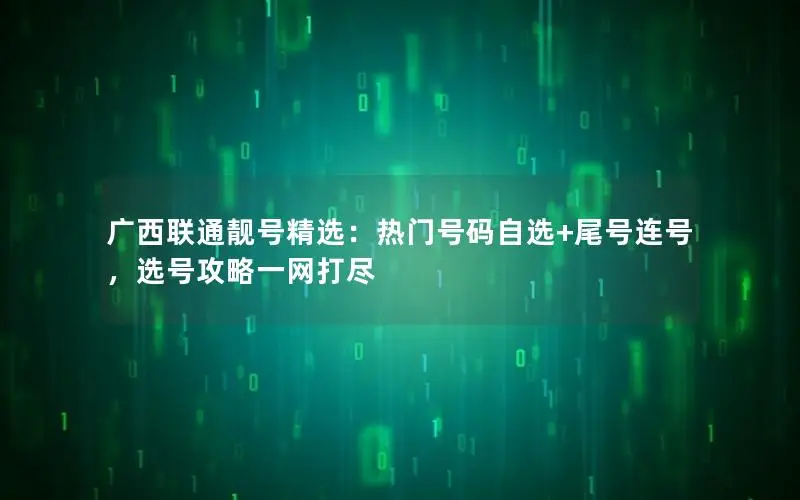 广西联通靓号精选：热门号码自选+尾号连号，选号攻略一网打尽