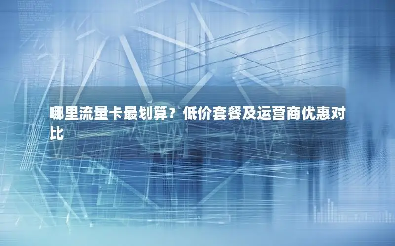 哪里流量卡最划算？低价套餐及运营商优惠对比