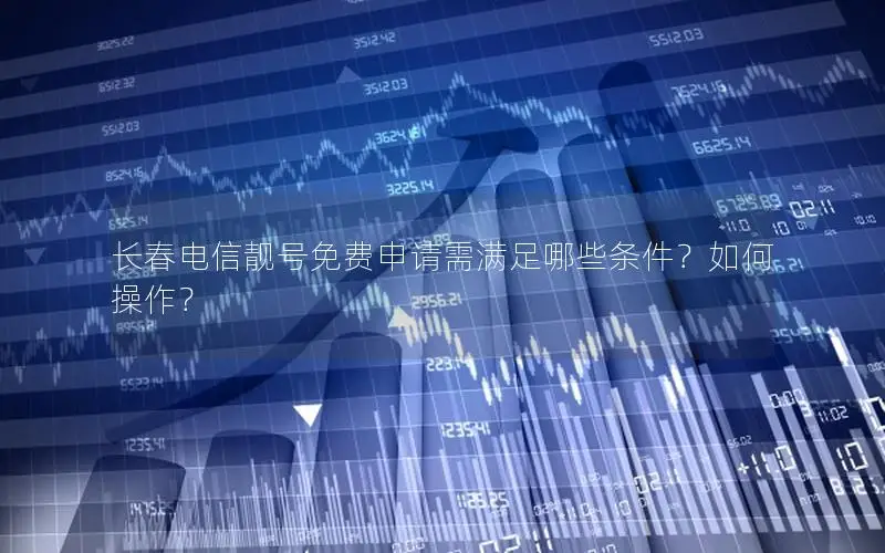 长春电信靓号免费申请需满足哪些条件？如何操作？