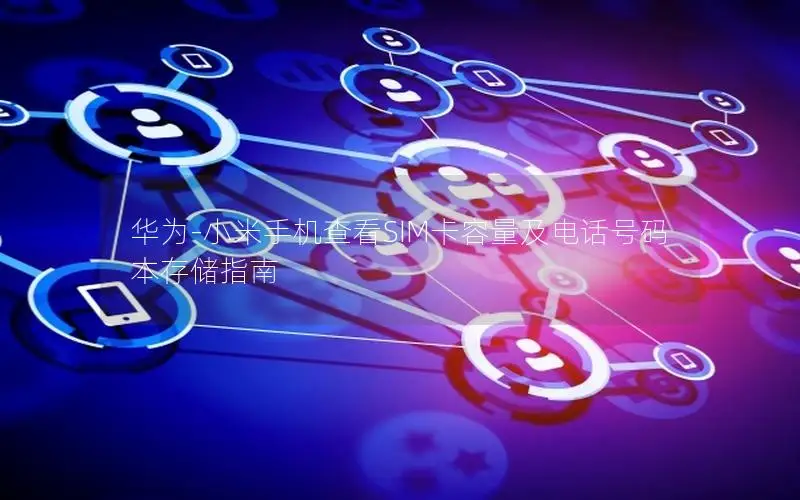 华为-小米手机查看SIM卡容量及电话号码本存储指南