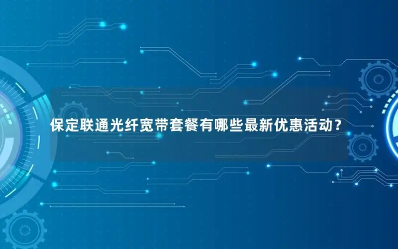 保定联通光纤宽带套餐有哪些最新优惠活动？