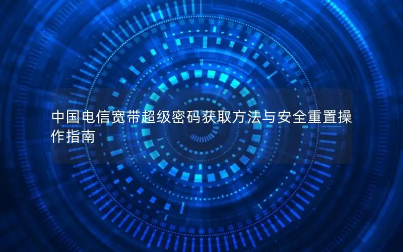 中国电信宽带超级密码获取方法与安全重置操作指南