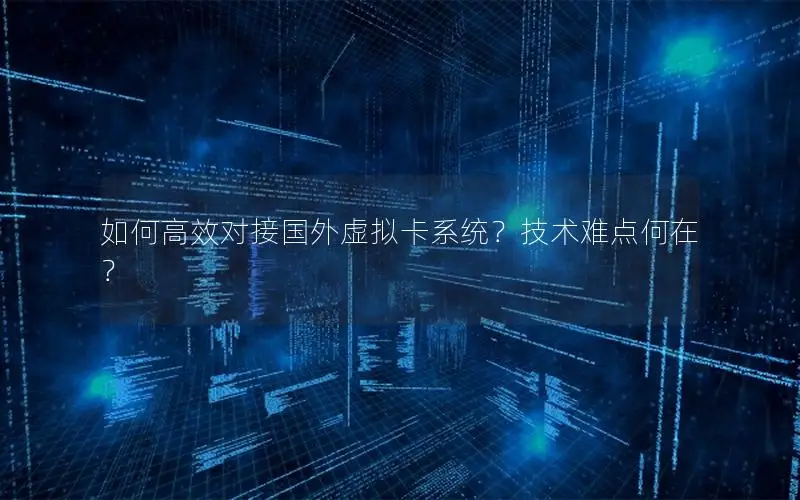 如何高效对接国外虚拟卡系统？技术难点何在？