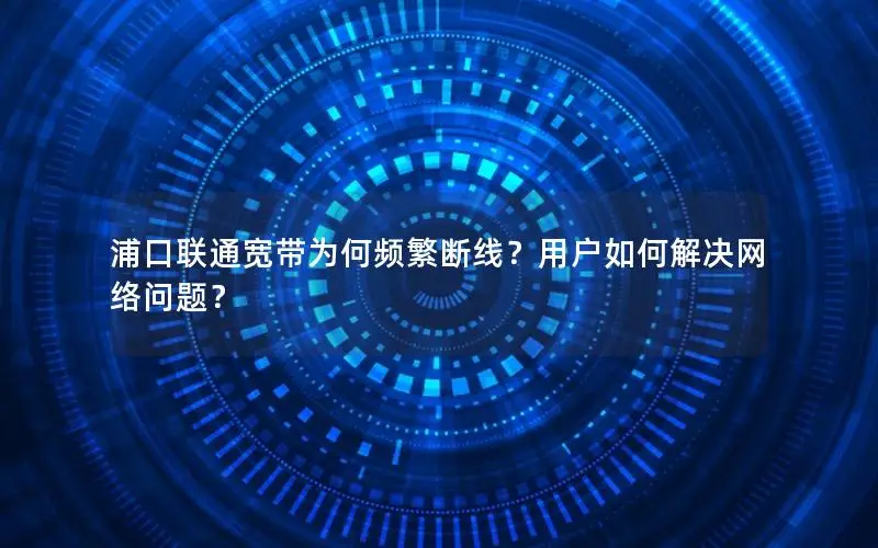 浦口联通宽带为何频繁断线？用户如何解决网络问题？