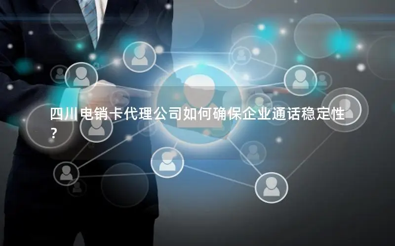 四川电销卡代理公司如何确保企业通话稳定性？