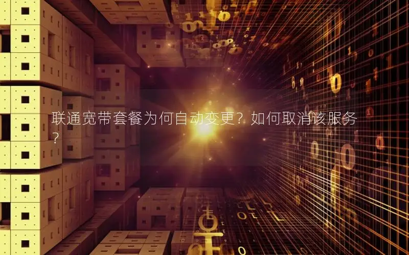 联通宽带套餐为何自动变更？如何取消该服务？