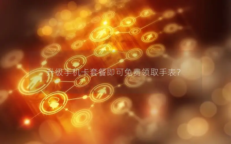 升级手机卡套餐即可免费领取手表？