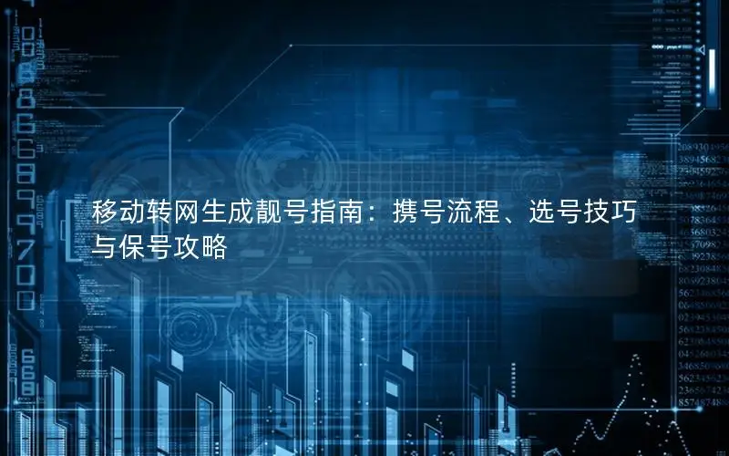 移动转网生成靓号指南：携号流程、选号技巧与保号攻略