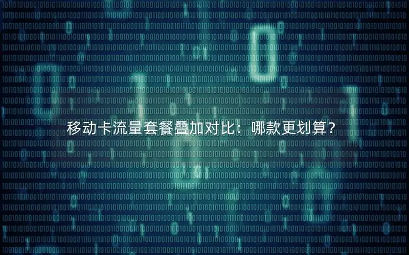 移动卡流量套餐叠加对比：哪款更划算？