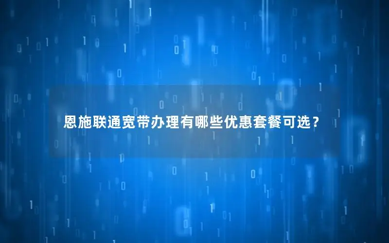 恩施联通宽带办理有哪些优惠套餐可选？
