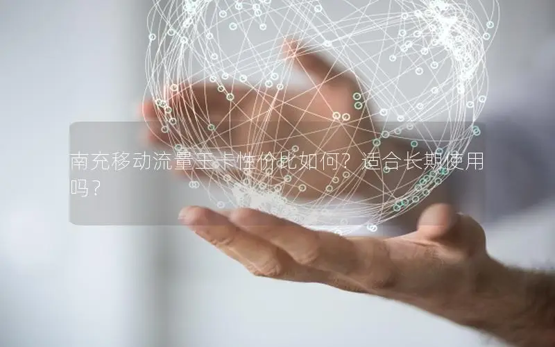 南充移动流量王卡性价比如何？适合长期使用吗？