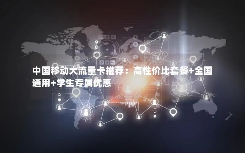 中国移动大流量卡推荐：高性价比套餐+全国通用+学生专属优惠