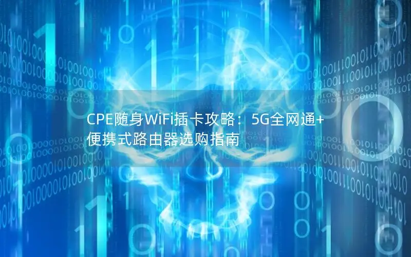 CPE随身WiFi插卡攻略：5G全网通+便携式路由器选购指南