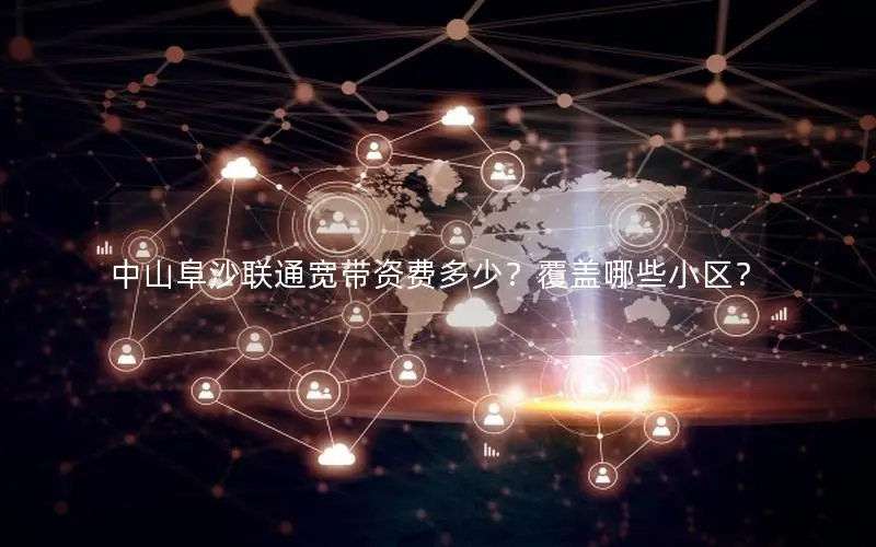 中山阜沙联通宽带资费多少？覆盖哪些小区？