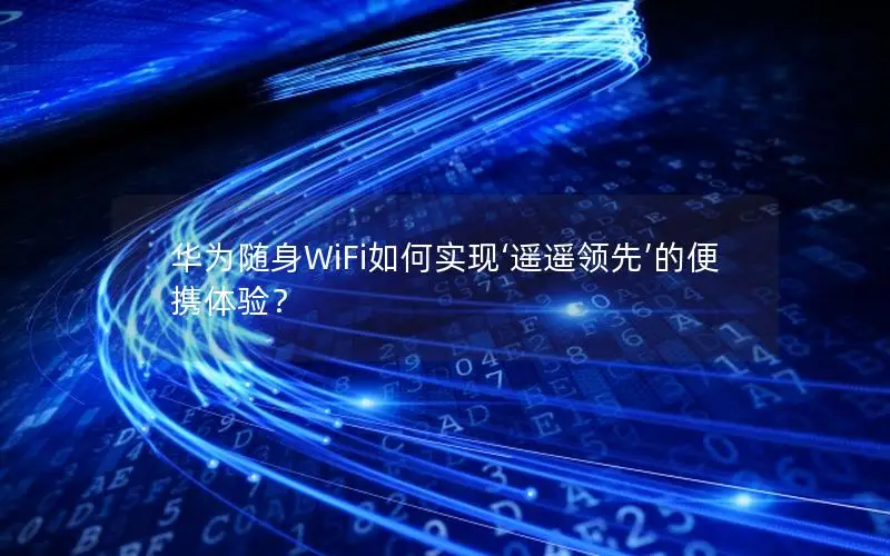 华为随身WiFi如何实现‘遥遥领先’的便携体验？