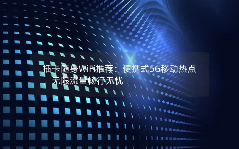 插卡随身WiFi推荐：便携式5G移动热点，无限流量畅行无忧