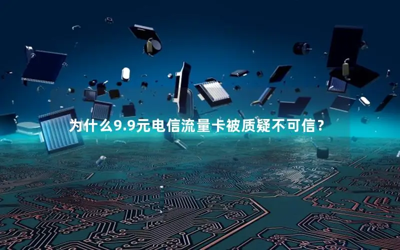 为什么9.9元电信流量卡被质疑不可信？