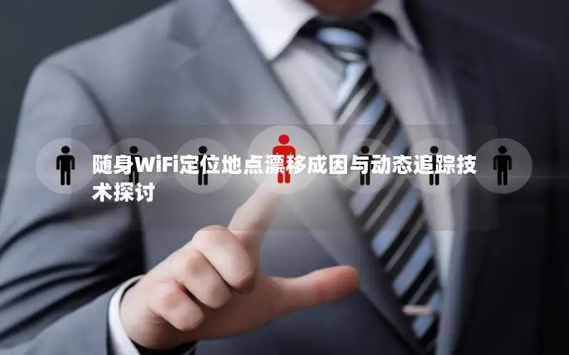 随身WiFi定位地点漂移成因与动态追踪技术探讨