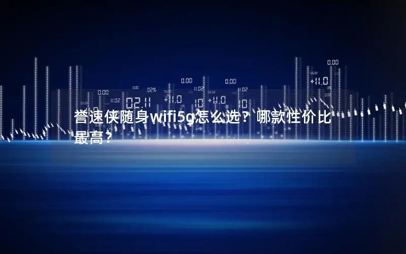 誉速侠随身wifi5g怎么选？哪款性价比最高？