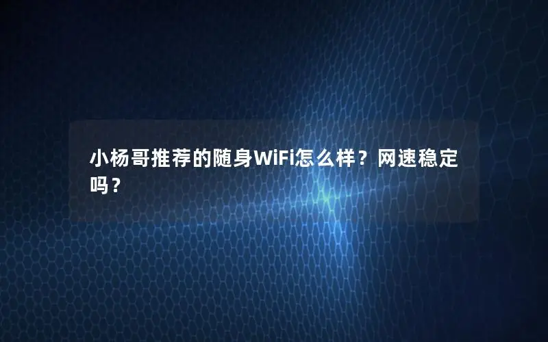 小杨哥推荐的随身WiFi怎么样？网速稳定吗？